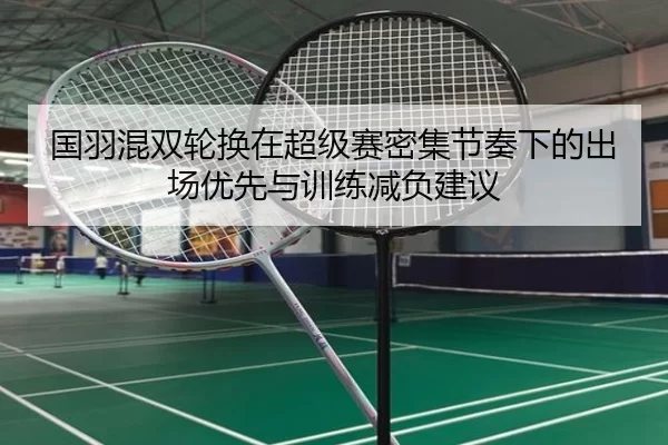 国羽混双轮换在超级赛密集节奏下的出场优先与训练减负建议