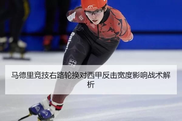 马德里竞技右路轮换对西甲反击宽度影响战术解析