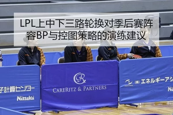 LPL上中下三路轮换对季后赛阵容BP与控图策略的演练建议