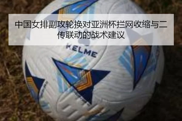中国女排副攻轮换对亚洲杯拦网收缩与二传联动的战术建议