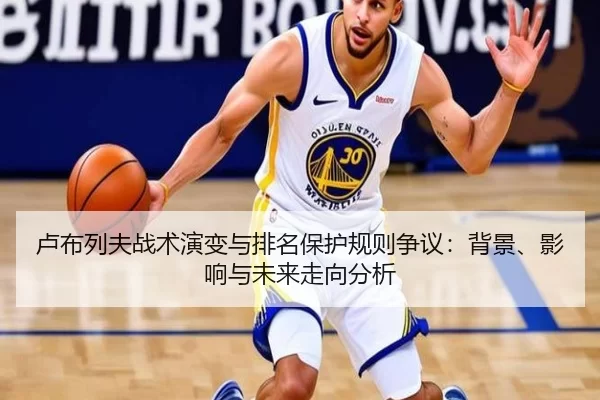 卢布列夫战术演变与排名保护规则争议：背景、影响与未来走向分析