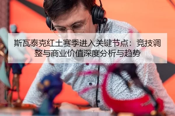 斯瓦泰克红土赛季进入关键节点：竞技调整与商业价值深度分析与趋势